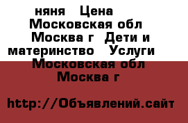 няня › Цена ­ 42 - Московская обл., Москва г. Дети и материнство » Услуги   . Московская обл.,Москва г.